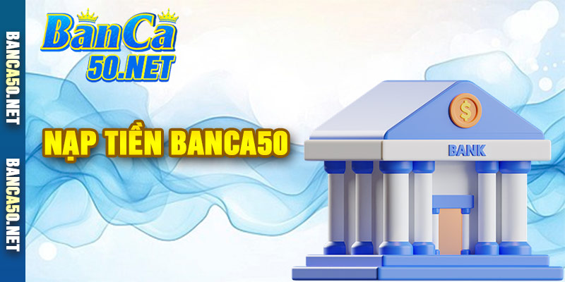 Nạp Tiền Banca50 - An Toàn, Nhanh Chóng, Dễ Thực Hiện