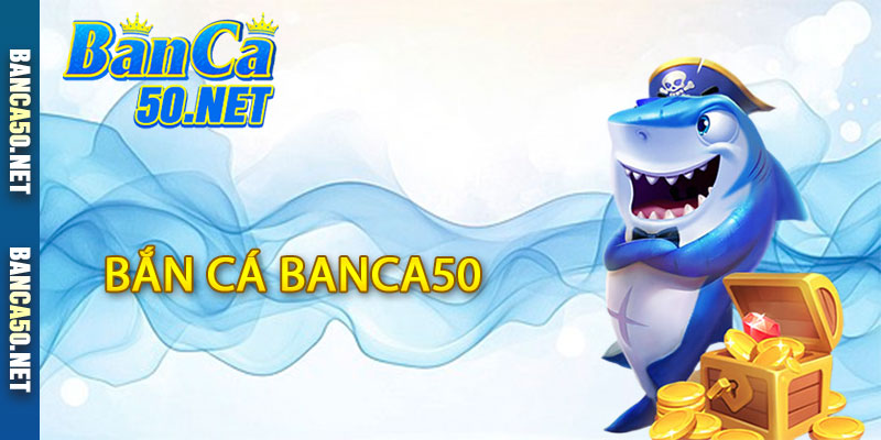 Bắn Cá Banca50 - Khám Phá Đại Dương Bao La Với Banca50