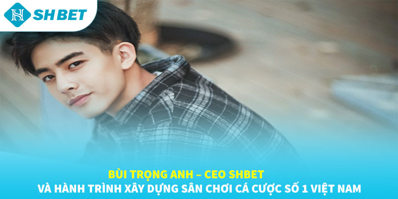 BÙI TRỌNG ANH – CEO SHBET | Người Dẫn Đầu Casino Trực Tuyến