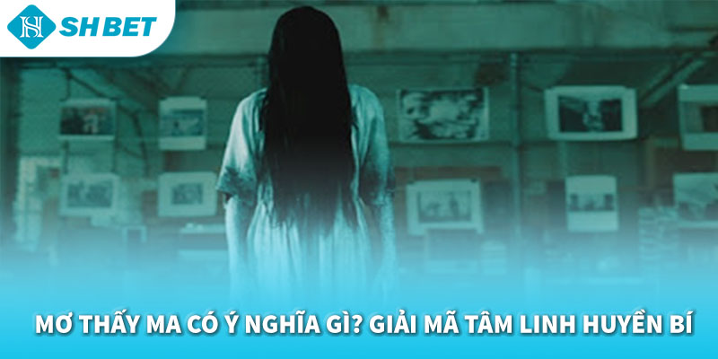 Mơ Thấy Ma Đánh Con Gì 2026 | Giải Mã Giấc Mơ & Con Số May Mắn SHBET